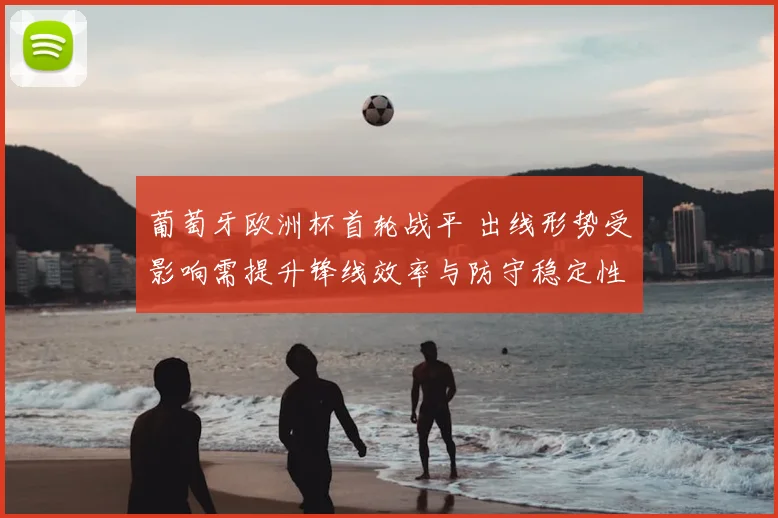 葡萄牙欧洲杯首轮战平 出线形势受影响需提升锋线效率与防守稳定性