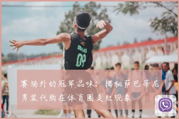 赛场外的冠军品味：揭秘萨巴蒂尼男装代购在体育圈走红现象