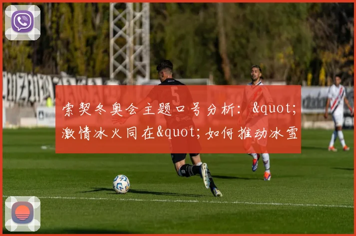 索契冬奥会主题口号分析："激情冰火同在"如何推动冰雪运动热潮