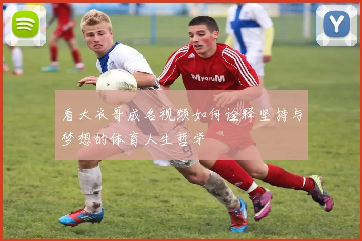 看大衣哥成名视频如何诠释坚持与梦想的体育人生哲学