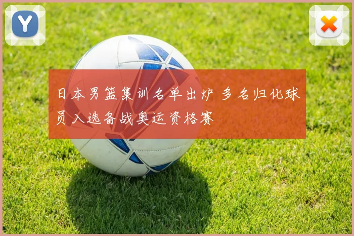 日本男篮集训名单出炉 多名归化球员入选备战奥运资格赛