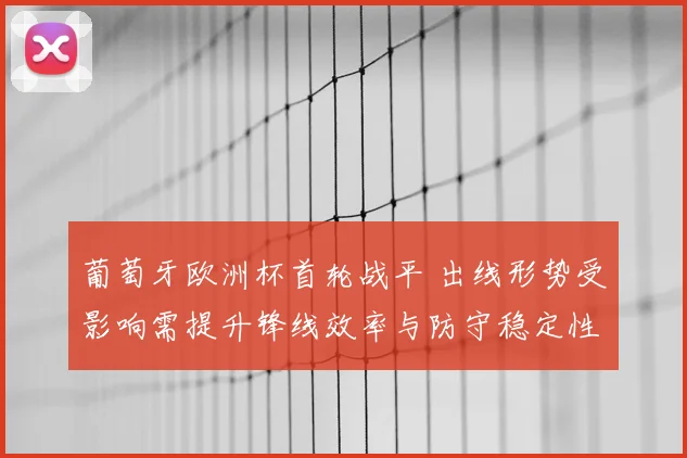葡萄牙欧洲杯首轮战平 出线形势受影响需提升锋线效率与防守稳定性